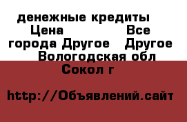 денежные кредиты! › Цена ­ 500 000 - Все города Другое » Другое   . Вологодская обл.,Сокол г.